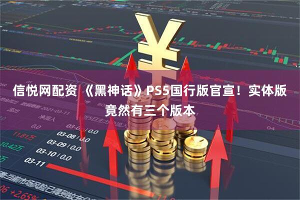 信悦网配资 《黑神话》PS5国行版官宣！实体版竟然有三个版本