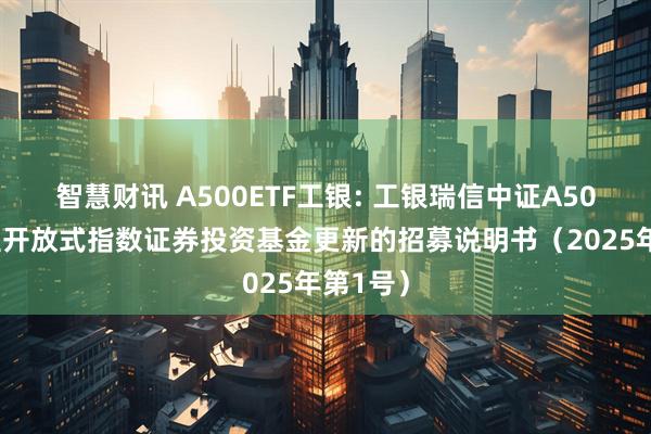 智慧财讯 A500ETF工银: 工银瑞信中证A500交易型开放式指数证券投资基金更新的招募说明书（2025年第1号）