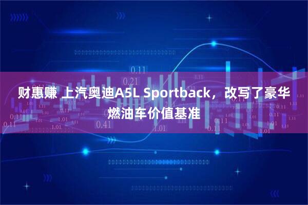 财惠赚 上汽奥迪A5L Sportback，改写了豪华燃油车价值基准
