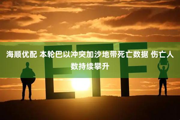 海顺优配 本轮巴以冲突加沙地带死亡数据 伤亡人数持续攀升