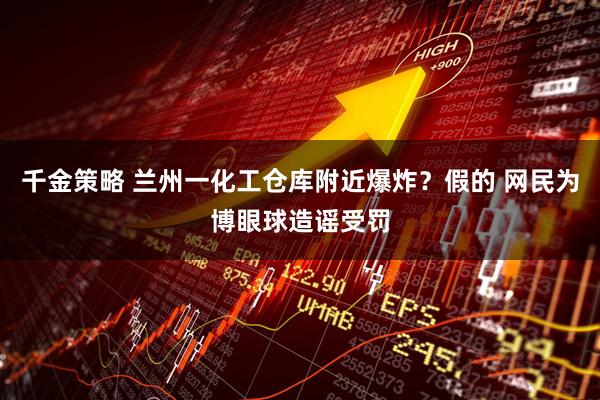 千金策略 兰州一化工仓库附近爆炸？假的 网民为博眼球造谣受罚