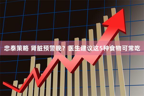 忠泰策略 肾脏预警晚？医生建议这5种食物可常吃