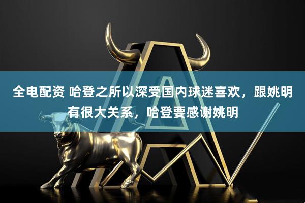 全电配资 哈登之所以深受国内球迷喜欢，跟姚明有很大关系，哈登要感谢姚明