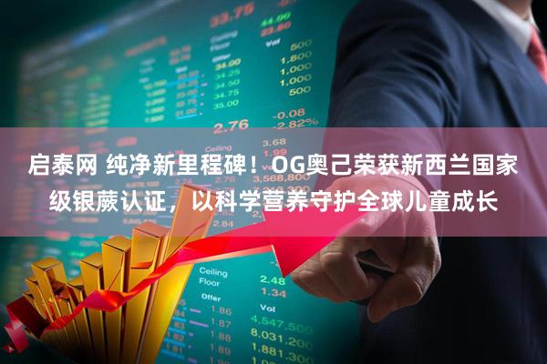 启泰网 纯净新里程碑！OG奥己荣获新西兰国家级银蕨认证，以科学营养守护全球儿童成长