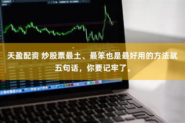 天盈配资 炒股票最土、最笨也是最好用的方法就五句话，你要记牢了。
