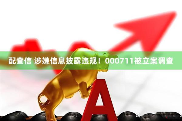 配查信 涉嫌信息披露违规！000711被立案调查