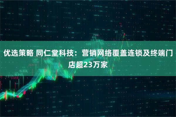 优选策略 同仁堂科技：营销网络覆盖连锁及终端门店超23万家