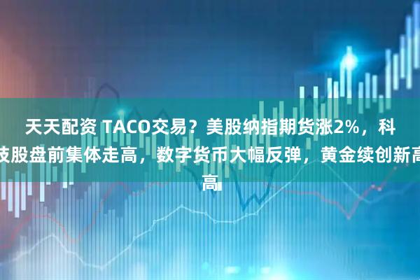 天天配资 TACO交易？美股纳指期货涨2%，科技股盘前集体走高，数字货币大幅反弹，黄金续创新高