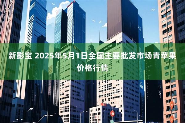 新影宝 2025年5月1日全国主要批发市场青苹果价格行情