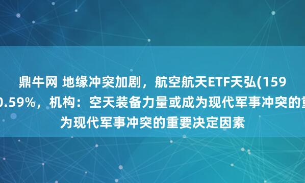 鼎牛网 地缘冲突加剧，航空航天ETF天弘(159241)开盘涨0.59%，机构：空天装备力量或成为现代军事冲突的重要决定因素