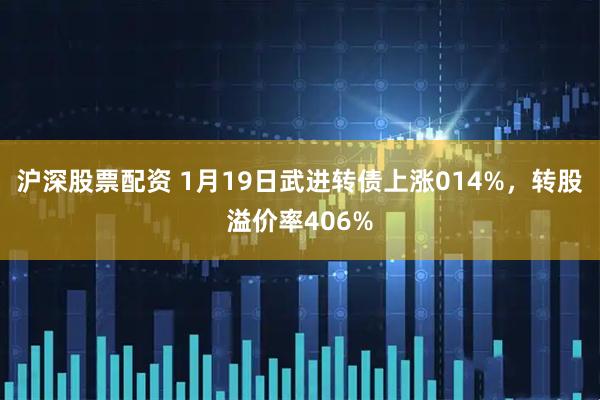 沪深股票配资 1月19日武进转债上涨014%，转股溢价率406%