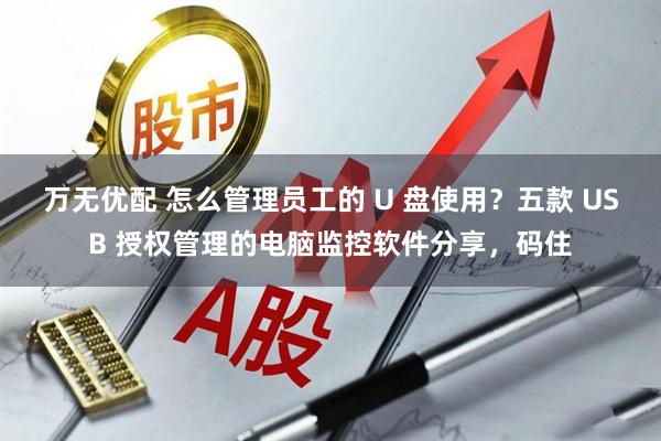 万无优配 怎么管理员工的 U 盘使用？五款 USB 授权管理的电脑监控软件分享，码住