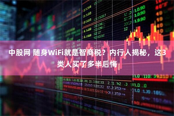 中股网 随身WiFi就是智商税？内行人揭秘，这3类人买了多半后悔