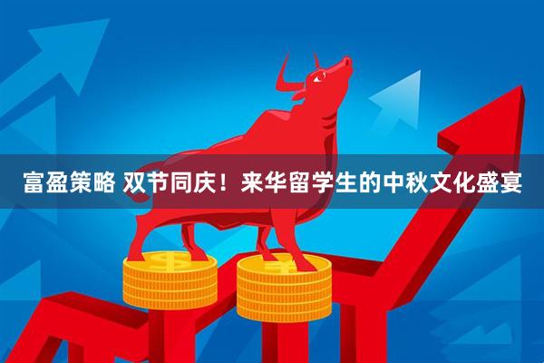 富盈策略 双节同庆！来华留学生的中秋文化盛宴