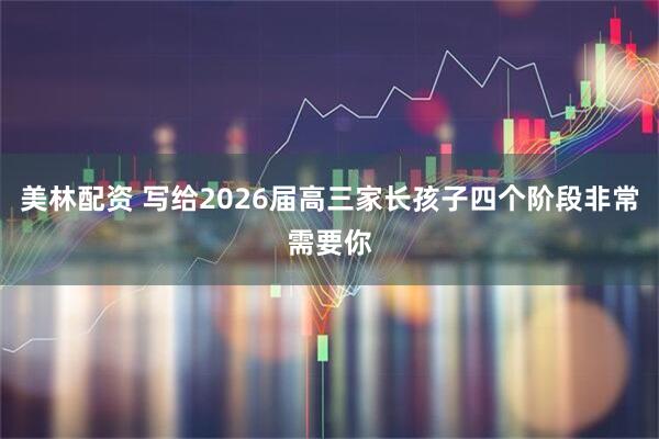美林配资 写给2026届高三家长孩子四个阶段非常需要你