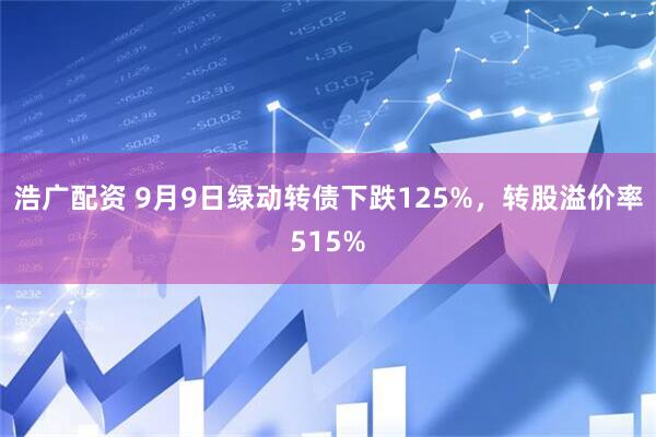 浩广配资 9月9日绿动转债下跌125%，转股溢价率515%