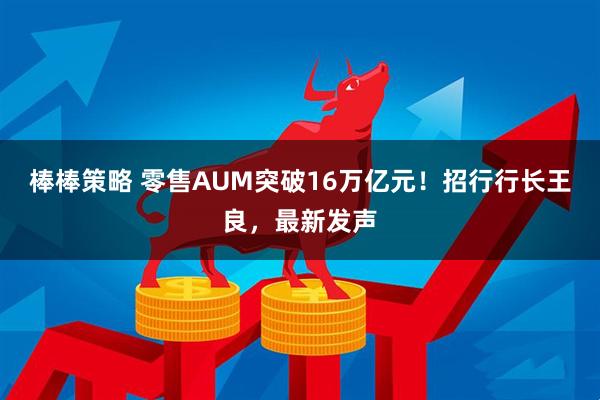 棒棒策略 零售AUM突破16万亿元！招行行长王良，最新发声